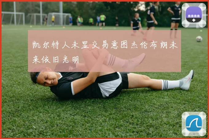 凯尔特人未显交易意图杰伦布朗未来依旧光明