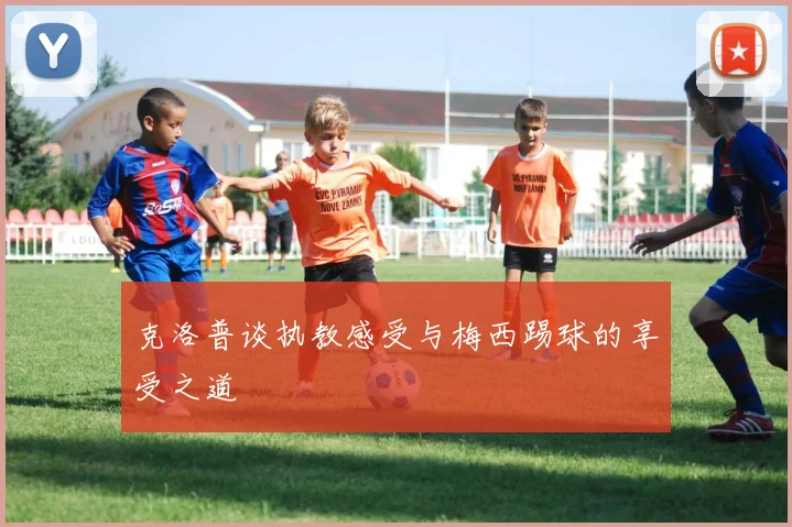 克洛普谈执教感受与梅西踢球的享受之道