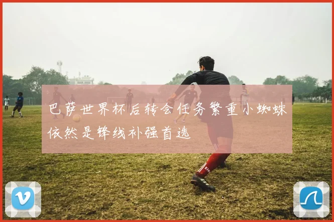 巴萨世界杯后转会任务繁重小蜘蛛依然是锋线补强首选