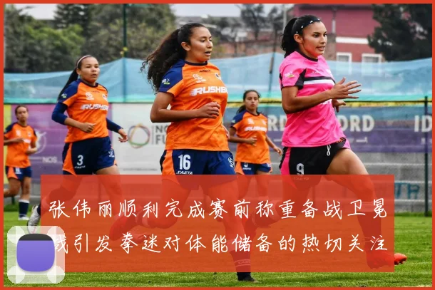 张伟丽顺利完成赛前称重备战卫冕战引发拳迷对体能储备的热切关注