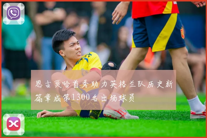 恩古莫哈首秀助力英格兰队历史新篇章成第1300名出场球员