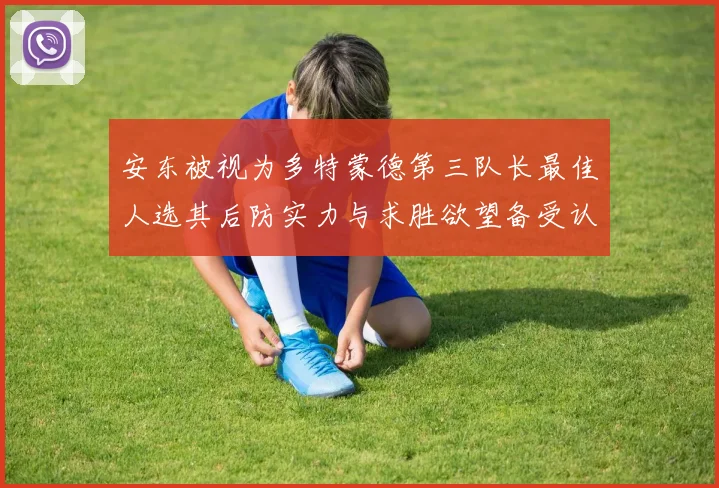安东被视为多特蒙德第三队长最佳人选其后防实力与求胜欲望备受认可