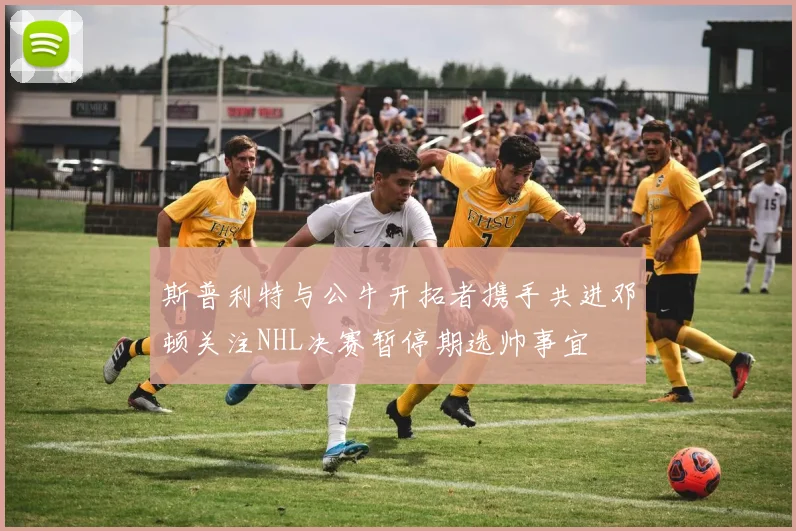 斯普利特与公牛开拓者携手共进邓顿关注NHL决赛暂停期选帅事宜