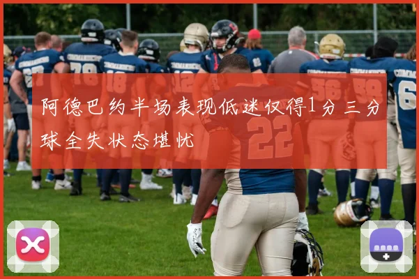 阿德巴约半场表现低迷仅得1分三分球全失状态堪忧