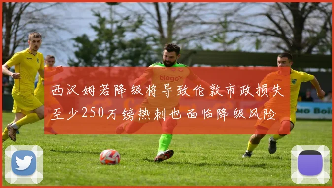 西汉姆若降级将导致伦敦市政损失至少250万镑热刺也面临降级风险