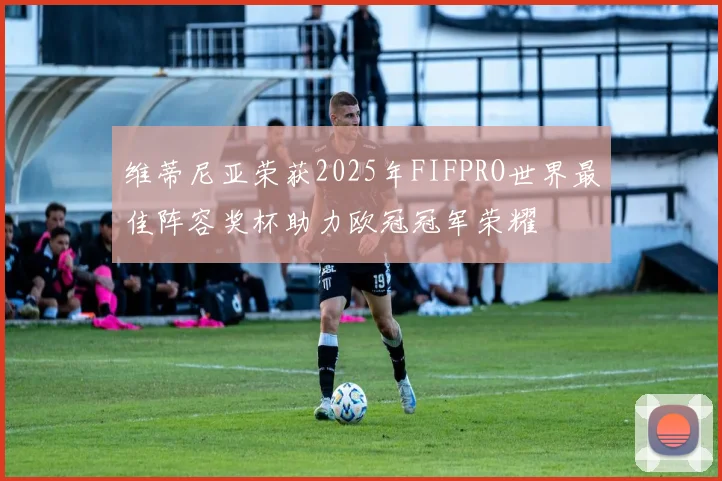 维蒂尼亚荣获2025年FIFPRO世界最佳阵容奖杯助力欧冠冠军荣耀