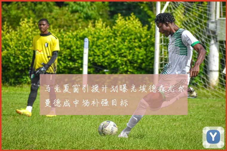 马竞夏窗引援计划曝光埃德森尤尔曼德成中场补强目标