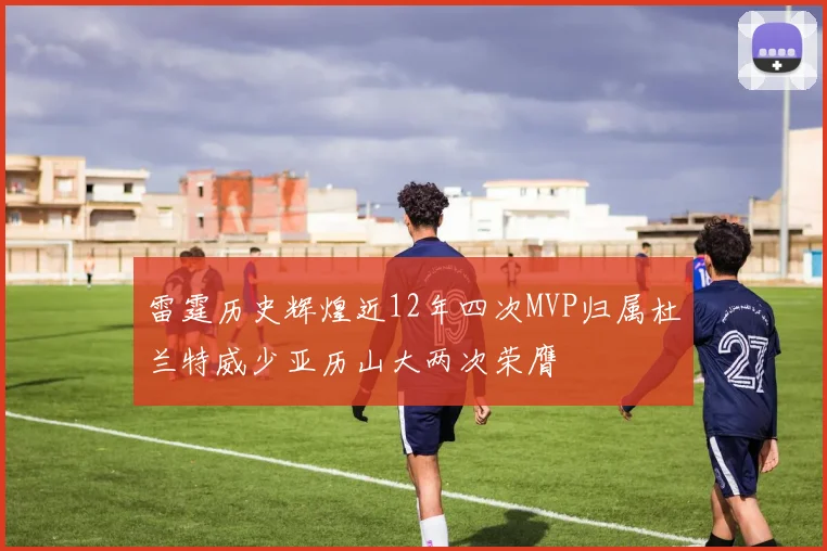 雷霆历史辉煌近12年四次MVP归属杜兰特威少亚历山大两次荣膺