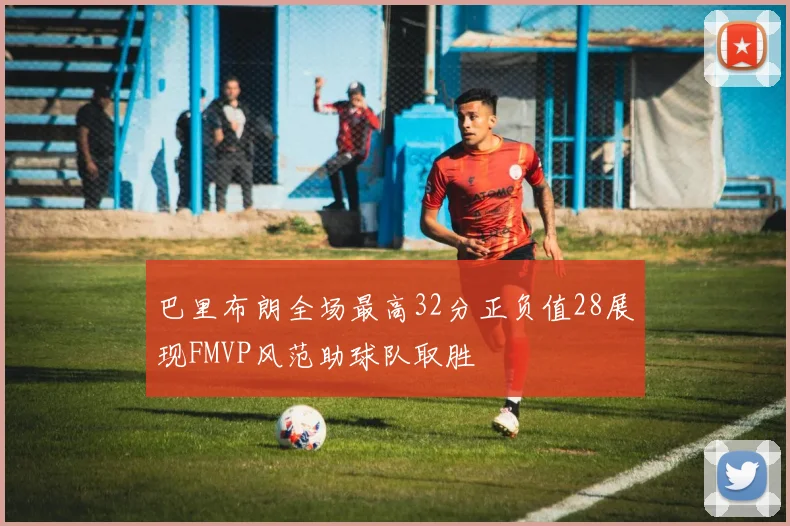 巴里布朗全场最高32分正负值28展现FMVP风范助球队取胜