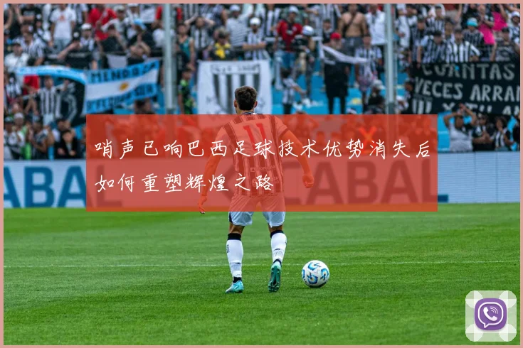 哨声已响巴西足球技术优势消失后如何重塑辉煌之路