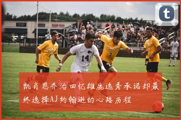 凯肖恩乔治回忆雄鹿选秀承诺却最终选择AJ约翰逊的心路历程