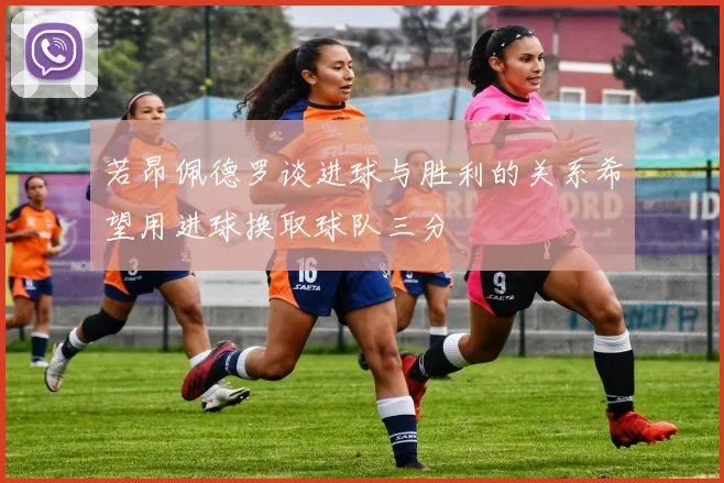 若昂佩德罗谈进球与胜利的关系希望用进球换取球队三分