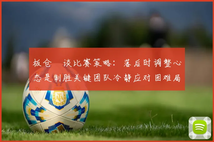 板仓滉谈比赛策略：落后时调整心态是制胜关键团队冷静应对困难局面