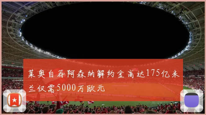莱奥自荐阿森纳解约金高达175亿米兰仅需5000万欧元