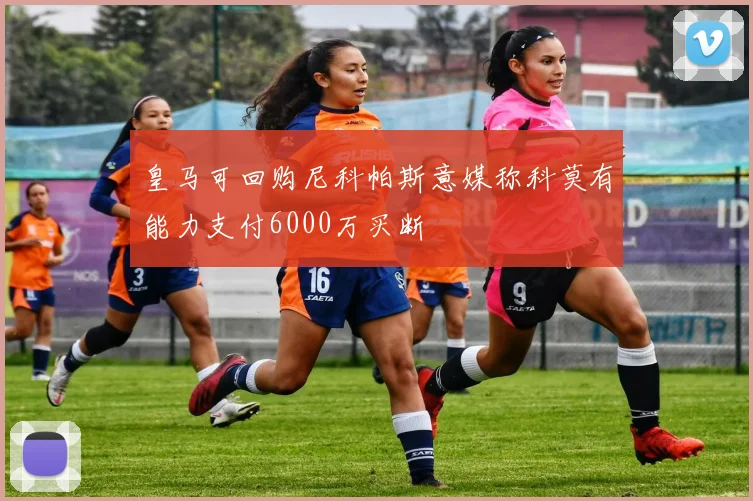 皇马可回购尼科帕斯意媒称科莫有能力支付6000万买断