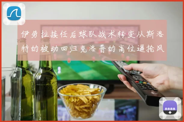 伊劳拉接任后球队战术转变从斯洛特的被动回归克洛普的高位逼抢风格