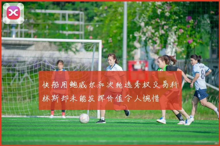 快船用鲍威尔和次轮选秀权交易科林斯却未能发挥价值令人惋惜