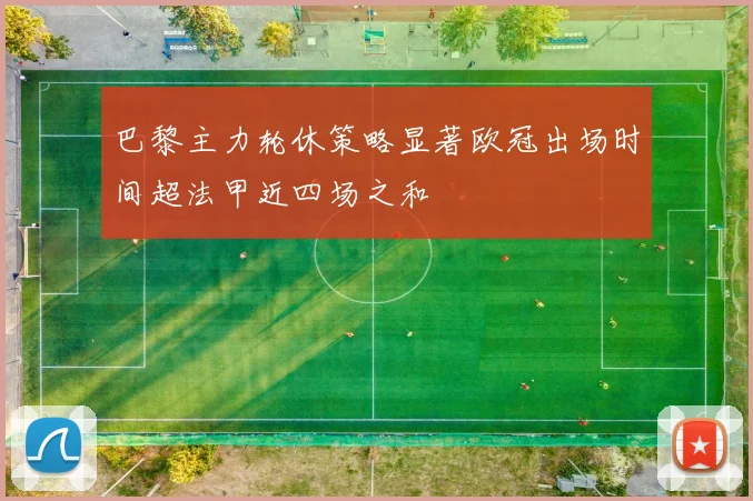 巴黎主力轮休策略显著欧冠出场时间超法甲近四场之和