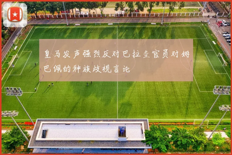 皇马发声强烈反对巴拉圭官员对姆巴佩的种族歧视言论