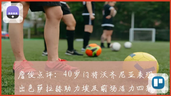 詹俊点评：40岁门将沃齐尼亚表现出色萨拉赫助力埃及前场活力四射