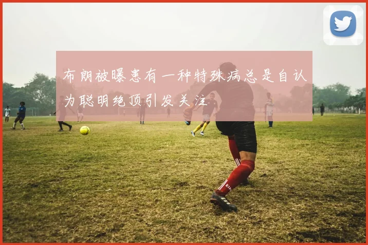 布朗被曝患有一种特殊病总是自认为聪明绝顶引发关注