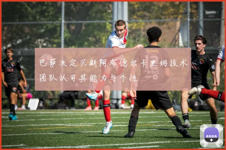 巴萨决定买断阿布德尔卡里姆技术团队认可其能力与个性