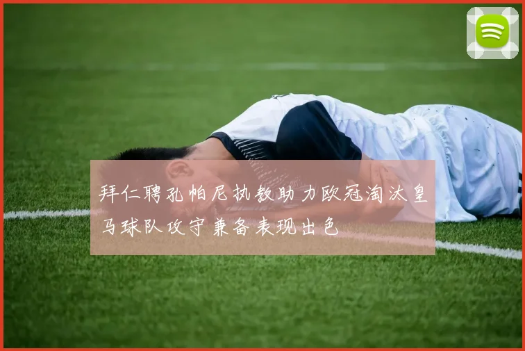 拜仁聘孔帕尼执教助力欧冠淘汰皇马球队攻守兼备表现出色