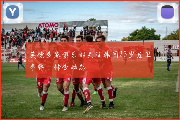 英德多家俱乐部关注韩国23岁后卫李韩汎转会动态